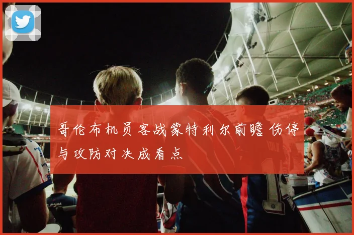哥伦布机员客战蒙特利尔前瞻 伤停与攻防对决成看点