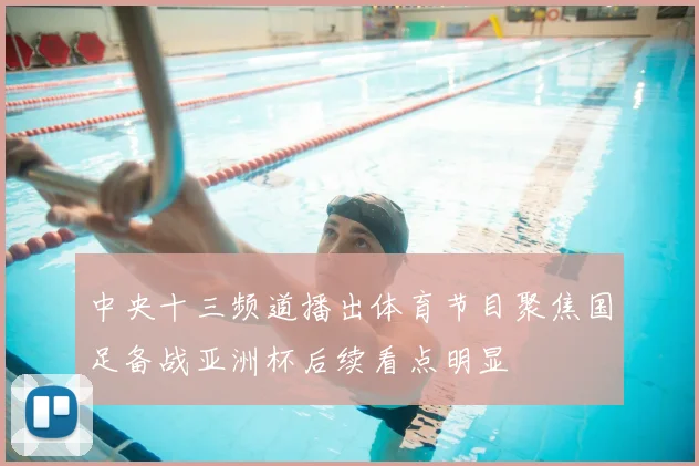 中央十三频道播出体育节目聚焦国足备战亚洲杯后续看点明显