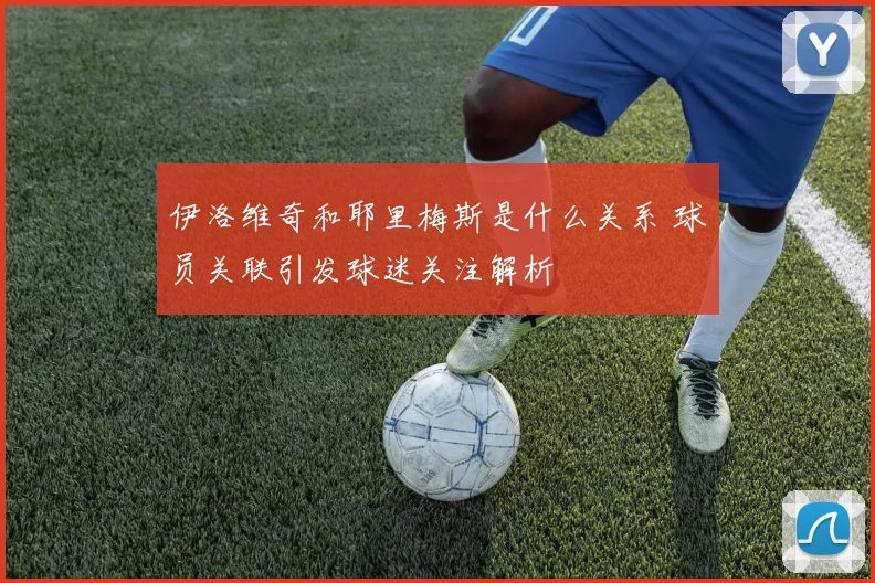伊洛维奇和耶里梅斯是什么关系 球员关联引发球迷关注解析