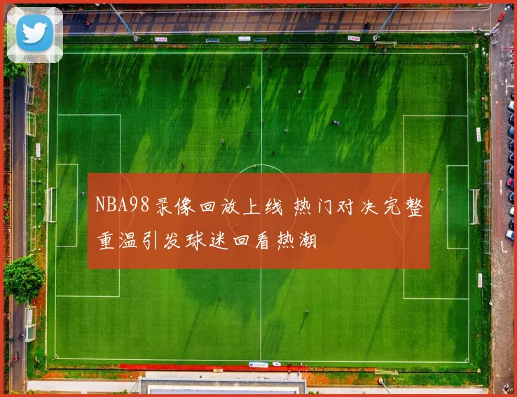 NBA98录像回放上线 热门对决完整重温引发球迷回看热潮
