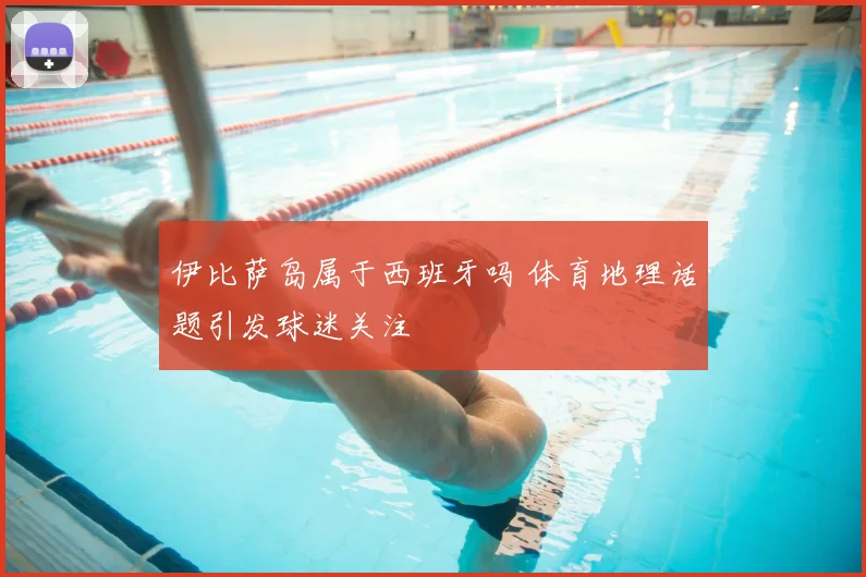 伊比萨岛属于西班牙吗 体育地理话题引发球迷关注