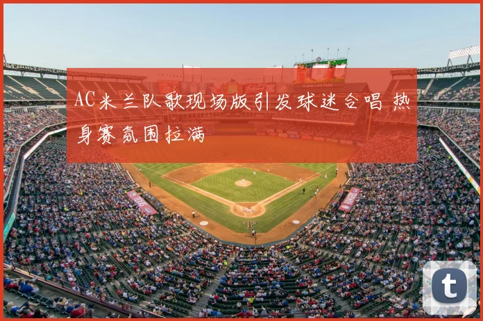 AC米兰队歌现场版引发球迷合唱 热身赛氛围拉满