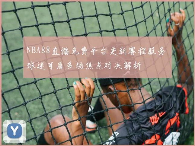NBA88直播免费平台更新赛程服务 球迷可看多场焦点对决解析