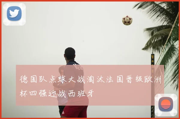 德国队点球大战淘汰法国晋级欧洲杯四强迎战西班牙