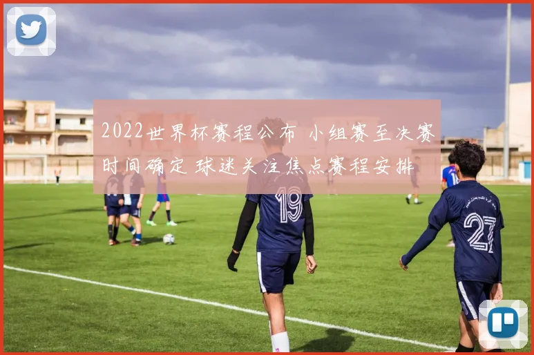 2022世界杯赛程公布 小组赛至决赛时间确定 球迷关注焦点赛程安排