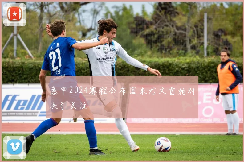 意甲2024赛程公布国米尤文首轮对决引关注