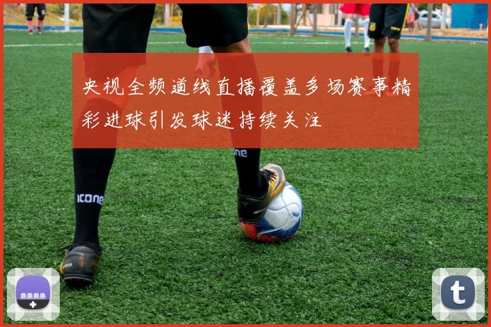 央视全频道线直播覆盖多场赛事精彩进球引发球迷持续关注