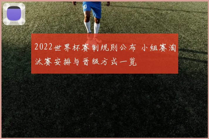 2022世界杯赛制规则公布 小组赛淘汰赛安排与晋级方式一览