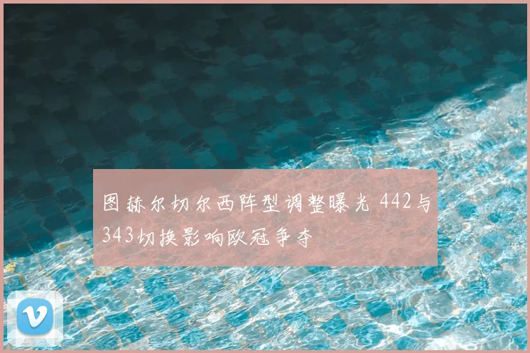 图赫尔切尔西阵型调整曝光 442与343切换影响欧冠争夺
