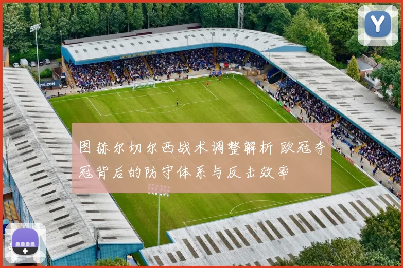 图赫尔切尔西战术调整解析 欧冠夺冠背后的防守体系与反击效率