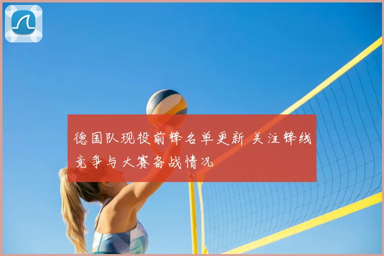 德国队现役前锋名单更新 关注锋线竞争与大赛备战情况