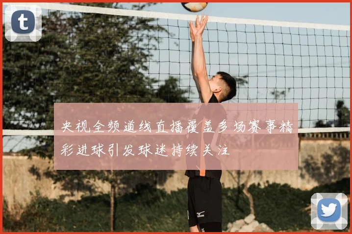 央视全频道线直播覆盖多场赛事精彩进球引发球迷持续关注
