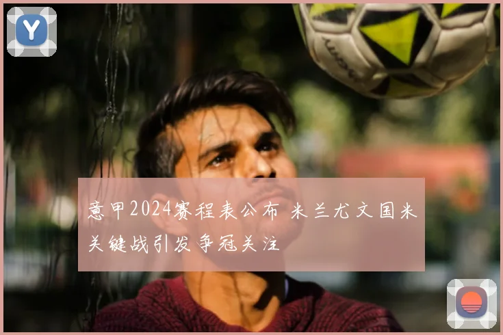 意甲2024赛程表公布 米兰尤文国米关键战引发争冠关注
